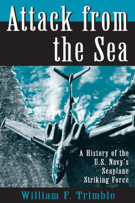 Attack From The Sea: A History Of The U.S. Navy'S Seaplane Striking Force