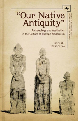 Our Native Antiquity: Archaeology And Aesthetics In The Culture Of Russian Modernism (Studies In Russian And Slavic Literatures, Cultures, And History)