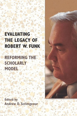 Evaluating The Legacy Of Robert W. Funk: Reforming The Scholarly Model (Biblical Scholarship In North America)