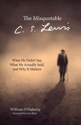 The Misquotable C.S. Lewis: What He Didn'T Say, What He Actually Said, And Why It Matters
