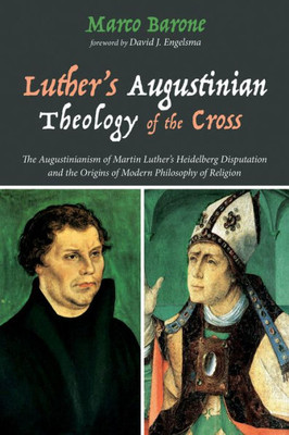 Luther'S Augustinian Theology Of The Cross: The Augustinianism Of Martin Luther'S Heidelberg Disputation And The Origins Of Modern Philosophy Of Religion