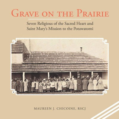 Grave On The Prairie: Seven Religious Of The Sacred Heart And Saint Mary'S Mission To The Potawatomi