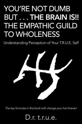 YouRe Not Dumb But . . . The Brain Is!! The Empathic Guild To Wholeness: Understanding Perception Of Your T.R.U.E. Self