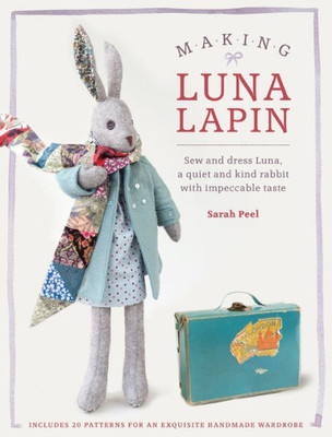 Making Luna Lapin: Sew And Dress Luna, A Quiet And Kind Rabbit With Impeccable Taste (Luna Lapin, 1)