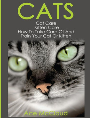 Cats: Cat Care: Kitten Care: How To Take Care Of And Train Your Cat Or Kitten (Complete Guide To Cat Care & Kitten Care With Pro)