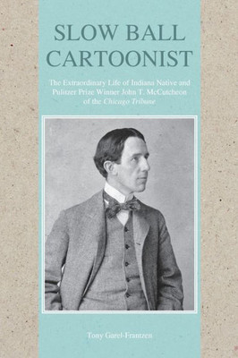 Slow Ball Cartoonist: The Extraordinary Life Of Indiana Native And Pulitzer Prize Winner John T. Mccutcheon Of The Chicago Tribune