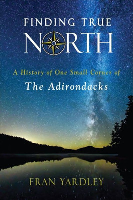 Finding True North: A History Of One Small Corner Of The Adirondacks (Excelsior Editions)