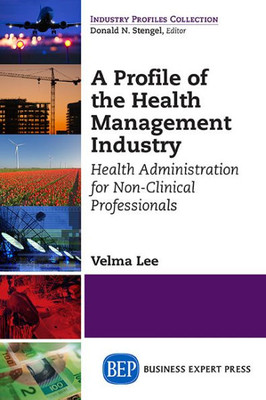 A Profile Of The Health Management Industry: Health Administration For Non-Clinical Professionals