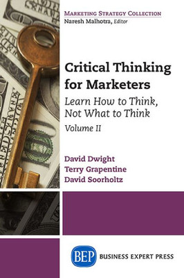Critical Thinking For Marketers, Volume Ii: Learn How To Think, Not What To Think