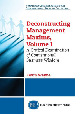 Deconstructing Management Maxims, Volume I: A Critical Examination Of Conventional Business Wisdom