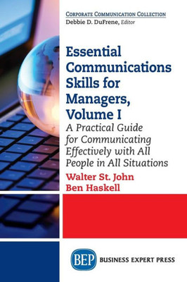 Essential Communications Skills For Managers, Volume I: A Practical Guide For Communicating Effectively With All People In All Situations