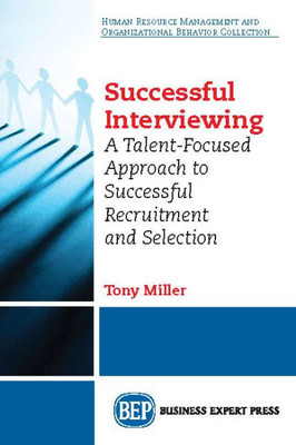 Successful Interviewing: A Talent-Focused Approach To Successful Recruitment And Selection