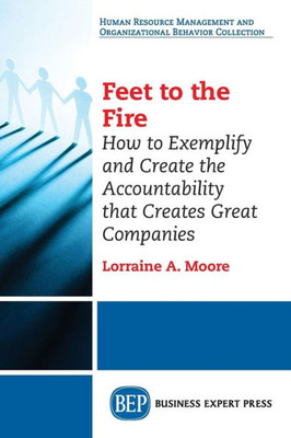 Feet To The Fire: How To Exemplify And Create The Accountability That Creates Great Companies