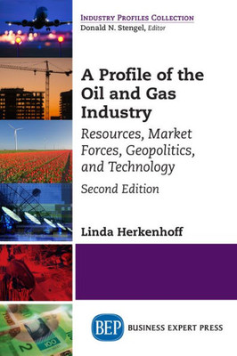 A Profile Of The Oil And Gas Industry, Second Edition: Resources, Market Forces, Geopolitics, And Technology (Industry Profiles Collection)