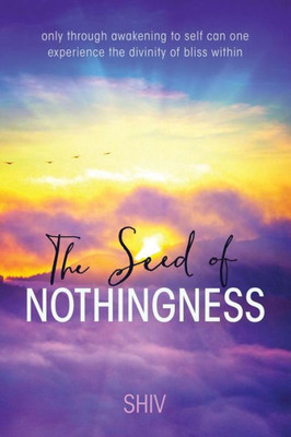 The Seed Of Nothingness: Only Through Awakening To Self Can One Experience The Divinity Of Bliss Within
