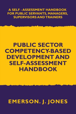 Public Sector Competency-Based Development And Self-Assessment Handbook: A Self Assessment Handbook For Public Servants, Their Supervisors And Trainers
