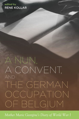 A Nun, A Convent, And The German Occupation Of Belgium: Mother Marie Georgine'S Diary Of World War I