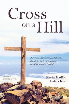 Cross On A Hill: A Personal, Historical, And Biblical Search For The True Meaning Of A Controversial Symbol