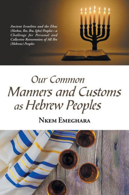 Our Common Manners And Customs As Hebrew Peoples: Ancient Israelites And The Eboe (Heeboe, Ibo, Ibu, Igbo) PeoplesA Challenge For Personal And Collective Reinvention Of All Ibo (Hebrew) Peoples