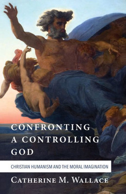 Confronting A Controlling God: Christian Humanism And The Moral Imagination (Confronting Fundamentalism)