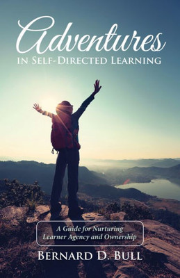 Adventures In Self-Directed Learning: A Guide For Nurturing Learner Agency And Ownership