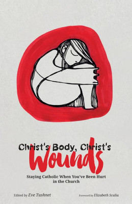 Christ'S Body, Christ'S Wounds: Staying Catholic When You'Ve Been Hurt In The Church