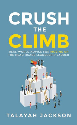 Crush The Climb: Real-World Advice For Moving Up The Healthcare Leadership Ladder