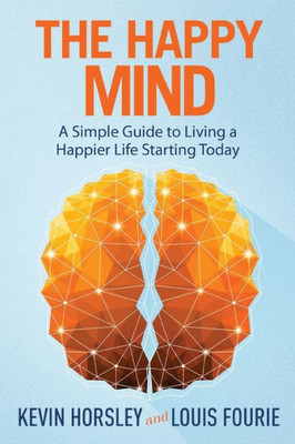 The Happy Mind: A Simple Guide To Living A Happier Life Starting Today