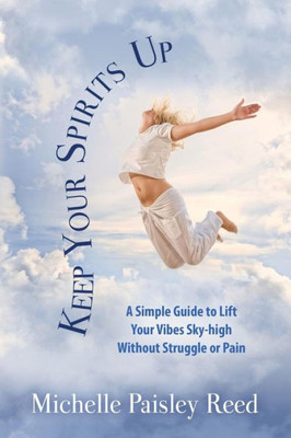 Keep Your Spirits Up: A Simple Guide To Lift Your Vibes Sky-High Without Struggle Or Pain
