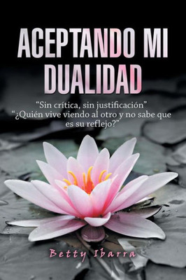 Aceptando Mi Dualidad: Sin Crítica, Sin Justificación ¿Quien Vive Viendo Al Otro Y No Sabe Que Es Su Reflejo? (Spanish Edition)