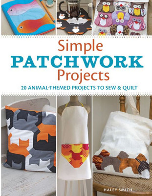 Simple Patchwork Projects: 20 Animal-Themed Projects To Sew & Quilt