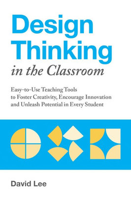 Design Thinking In The Classroom: Easy-To-Use Teaching Tools To Foster Creativity, Encourage Innovation, And Unleash Potential In Every Student (Books For Teachers)