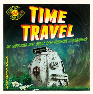 Time Travel: Is Visiting The Past And Future Possible? (Science Fact Or Science Fiction?)