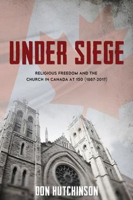 Under Siege: Religious Freedom And The Church In Canada At 150 (1867-2017)