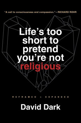 Life's Too Short To Pretend You'Re Not Religious: Reframed And Expanded