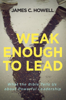 Weak Enough To Lead: What The Bible Tells Us About Powerful Leadership