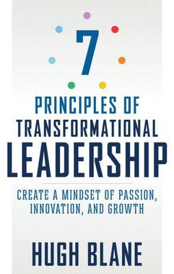 7 Principles Of Transformational Leadership: Create A Mindset Of Passion, Innovation, And Growth