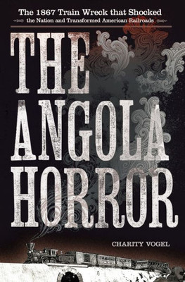 The Angola Horror: The 1867 Train Wreck That Shocked The Nation And Transformed American Railroads