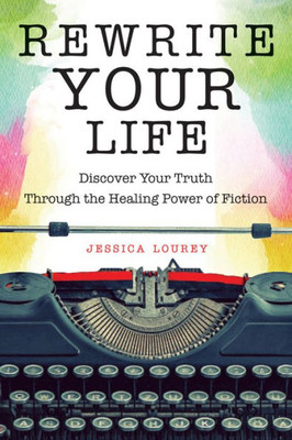 Rewrite Your Life: Discover Your Truth Through The Healing Power Of Fiction (How To Write A Book)