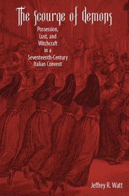 The Scourge Of Demons: Possession, Lust, And Witchcraft In A Seventeenth-Century Italian Convent (Changing Perspectives On Early Modern Europe)