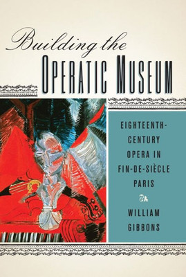 Building The Operatic Museum: Eighteenth-Century Opera In Fin-De-Siècle Paris (Eastman Studies In Music, 99)