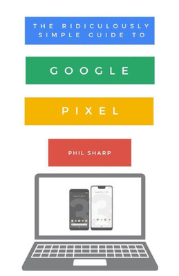 The Ridiculously Simple Guide To Google Pixel: A Beginners Guide To Pixel 3, Pixel Slate And Pixelbook