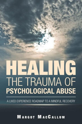 Healing The Trauma Of Psychological Abuse: A Lived Experience Roadmap To A Mindful Recovery