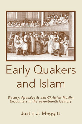 Early Quakers And Islam: Slavery, Apocalyptic And Christian-Muslim Encounters In The Seventeenth Century (Studies On Inter-Religious Relations)