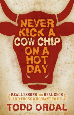 Never Kick A Cow Chip On A Hot Day: Real Lessons For Real Ceos And Those Who Want To Be