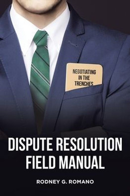 Dispute Resolution Field Manual: Negotiating In The Trenches