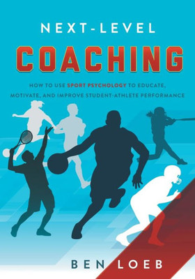 Next-Level Coaching: How To Use Sport Psychology To Educate, Motivate, And Improve Student-Athlete Performance