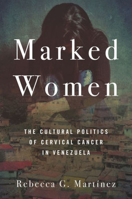 Marked Women: The Cultural Politics Of Cervical Cancer In Venezuela