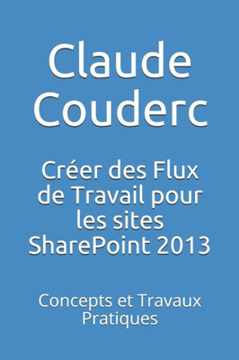 Creer Des Flux De Travail Pour Les Sites Sharepoint 2013: Concepts Et Travaux Pratiques (French Edition)