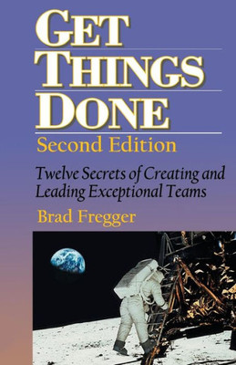 Get Things Done: Twelve Secrets Of Creating And Leading Exceptional Teams